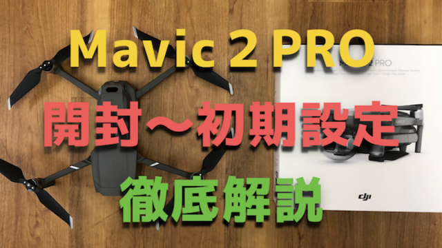 『Mavic2PRO(マビック２プロ)』開封・初期設定方法を初心者向けに解説！